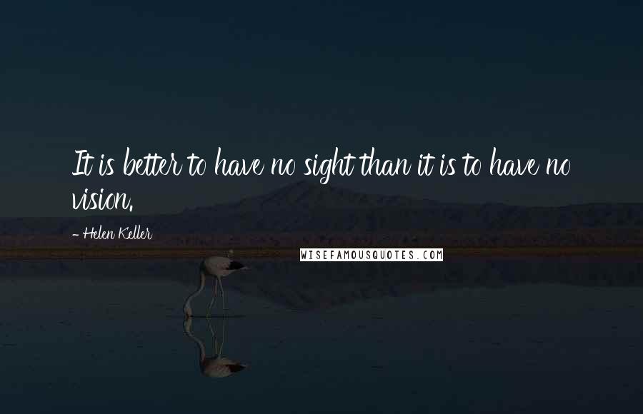 Helen Keller quotes: It is better to have no sight than it is to have no vision.