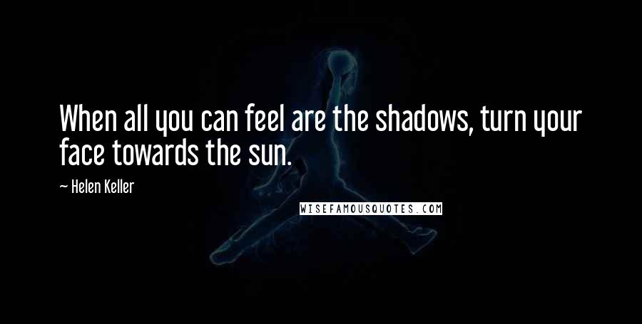 Helen Keller quotes: When all you can feel are the shadows, turn your face towards the sun.