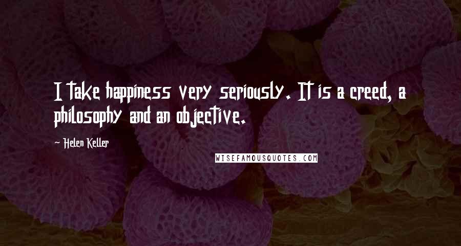 Helen Keller quotes: I take happiness very seriously. It is a creed, a philosophy and an objective.