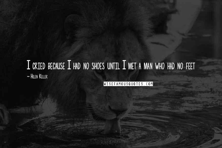 Helen Keller quotes: I cried because I had no shoes until I met a man who had no feet