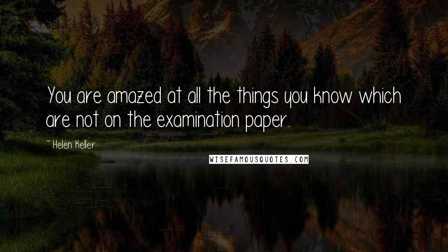 Helen Keller quotes: You are amazed at all the things you know which are not on the examination paper.