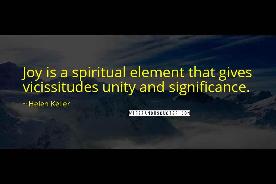 Helen Keller quotes: Joy is a spiritual element that gives vicissitudes unity and significance.