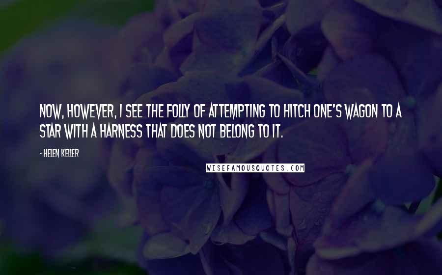 Helen Keller quotes: Now, however, I see the folly of attempting to hitch one's wagon to a star with a harness that does not belong to it.