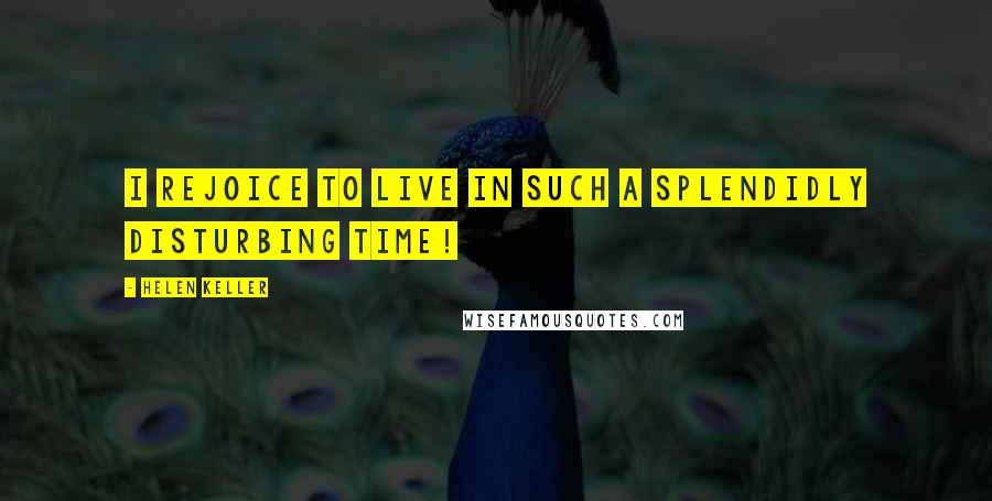 Helen Keller quotes: I rejoice to live in such a splendidly disturbing time!