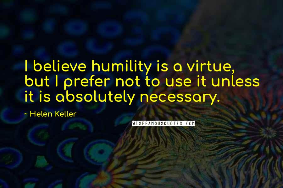 Helen Keller quotes: I believe humility is a virtue, but I prefer not to use it unless it is absolutely necessary.