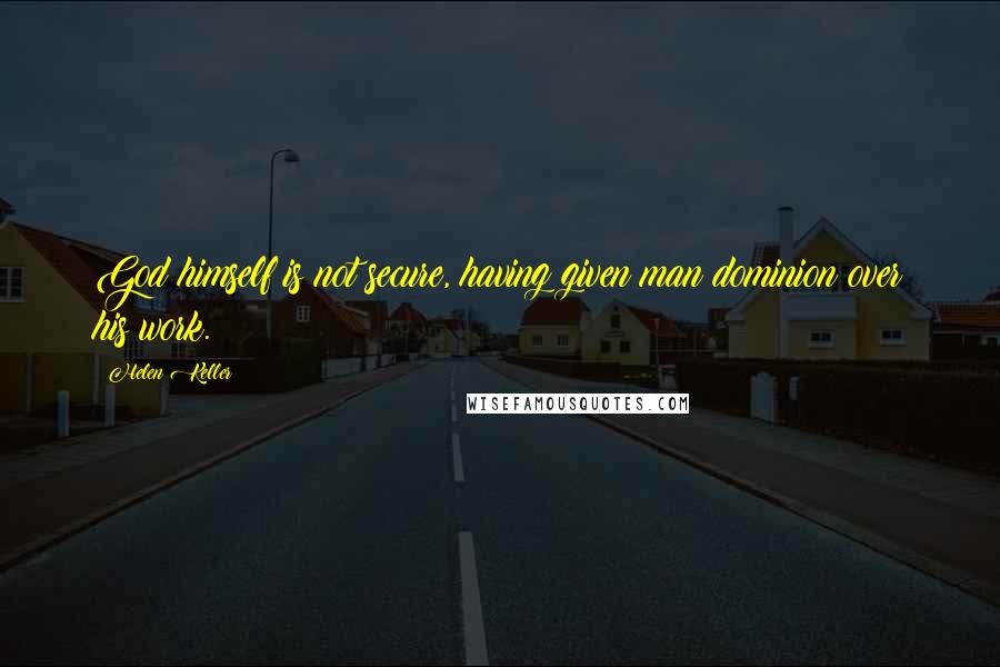 Helen Keller quotes: God himself is not secure, having given man dominion over his work.