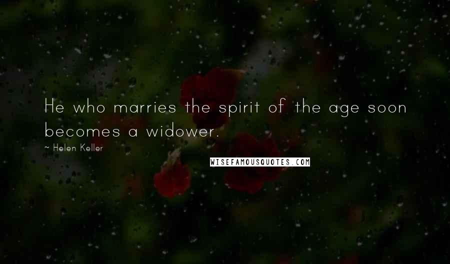 Helen Keller quotes: He who marries the spirit of the age soon becomes a widower.