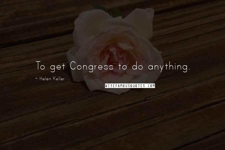 Helen Keller quotes: To get Congress to do anything.