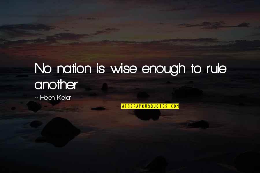 Helen Keller Quotes By Helen Keller: No nation is wise enough to rule another. Helen Keller Quotes By Helen Keller: No nation is wise enough to rule another.