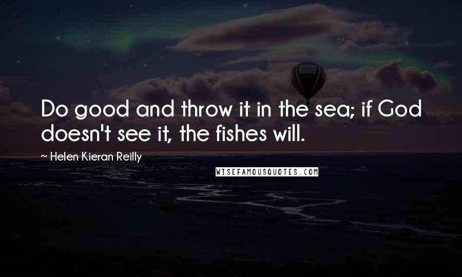 Helen Kieran Reilly quotes: Do good and throw it in the sea; if God doesn't see it, the fishes will.