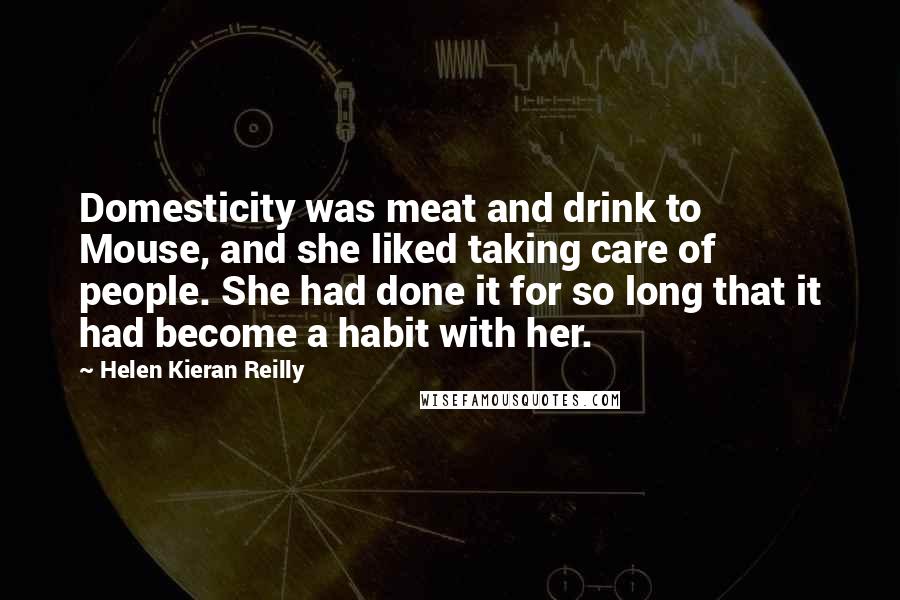Helen Kieran Reilly quotes: Domesticity was meat and drink to Mouse, and she liked taking care of people. She had done it for so long that it had become a habit with her.