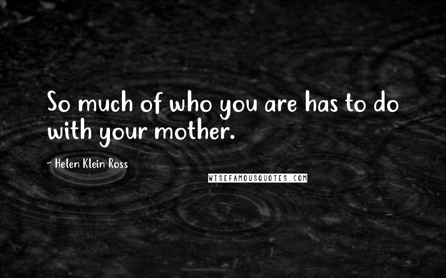 Helen Klein Ross quotes: So much of who you are has to do with your mother.