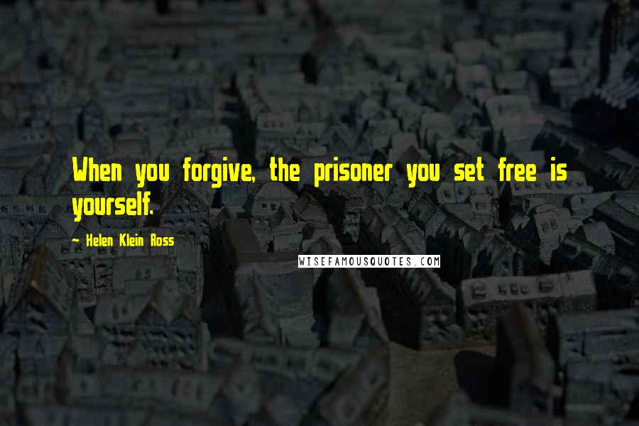 Helen Klein Ross quotes: When you forgive, the prisoner you set free is yourself.