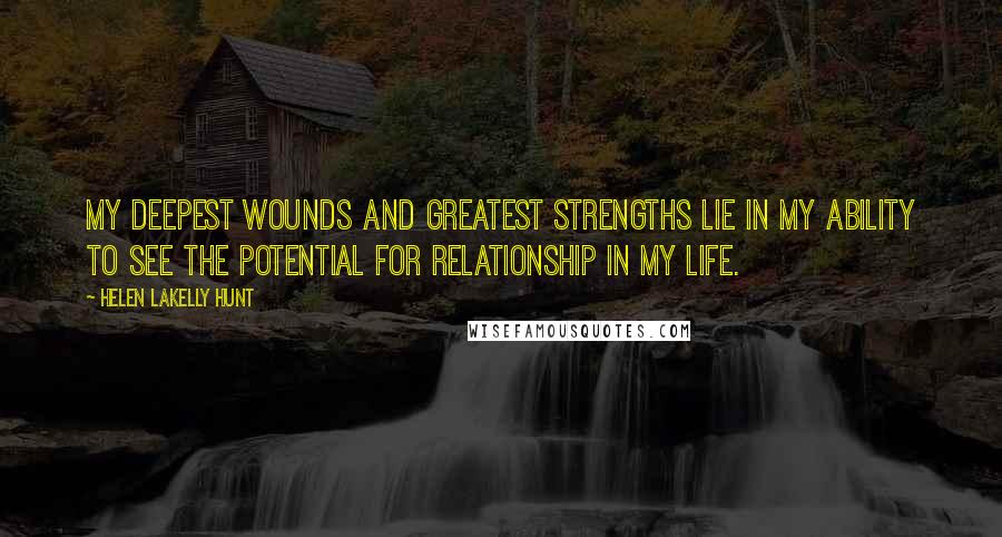 Helen LaKelly Hunt quotes: My deepest wounds and greatest strengths lie in my ability to see the potential for relationship in my life.