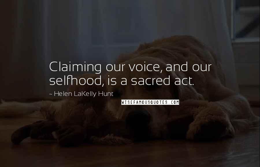 Helen LaKelly Hunt quotes: Claiming our voice, and our selfhood, is a sacred act.
