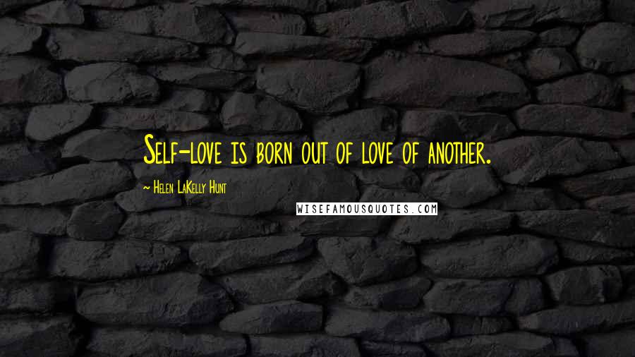 Helen LaKelly Hunt quotes: Self-love is born out of love of another.