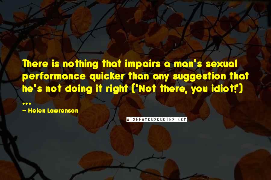 Helen Lawrenson quotes: There is nothing that impairs a man's sexual performance quicker than any suggestion that he's not doing it right ('Not there, you idiot!') ... Helen Lawrenson quotes: There is nothing that impairs a man's sexual performance quicker than any suggestion that he's not doing it right ('Not there, you idiot!') ...