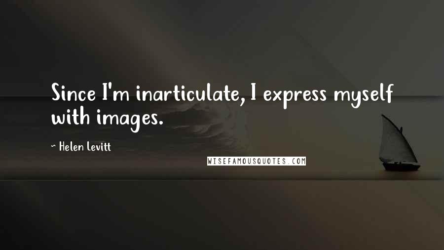 Helen Levitt quotes: Since I'm inarticulate, I express myself with images.