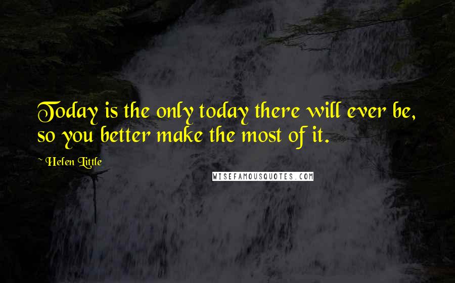 Helen Little quotes: Today is the only today there will ever be, so you better make the most of it.