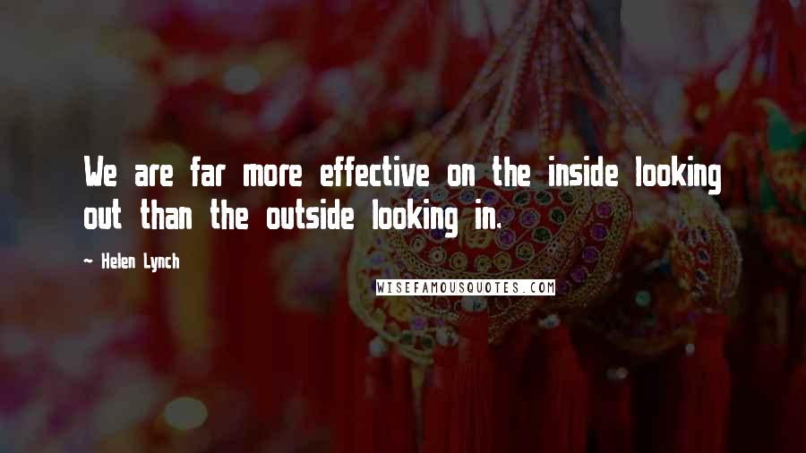 Helen Lynch quotes: We are far more effective on the inside looking out than the outside looking in.