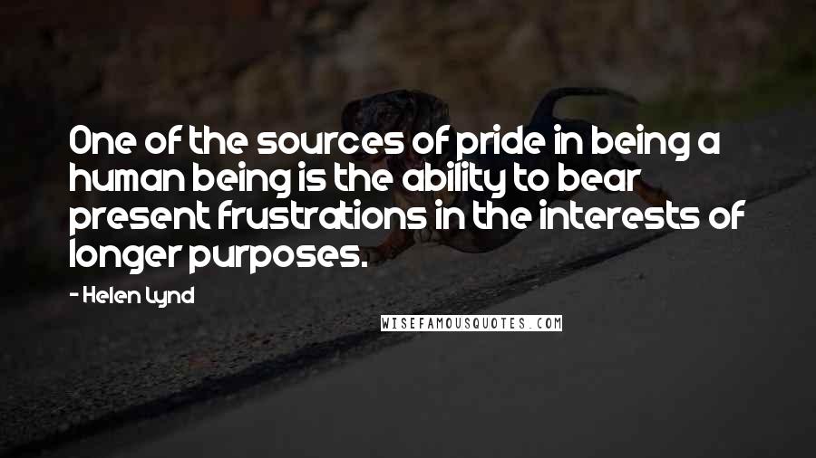 Helen Lynd quotes: One of the sources of pride in being a human being is the ability to bear present frustrations in the interests of longer purposes. Helen Lynd quotes: One of the sources of pride in being a human being is the ability to bear present frustrations in the interests of longer purposes.