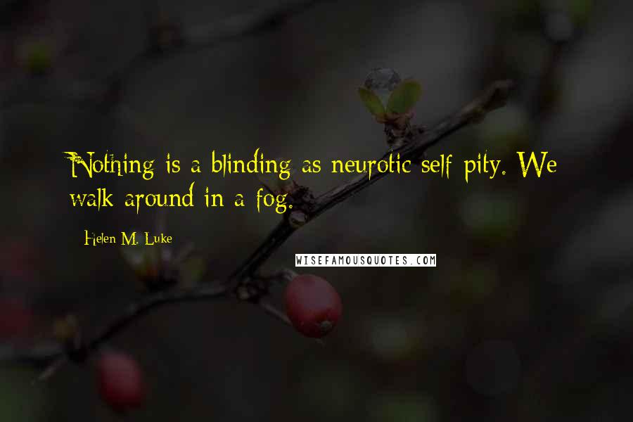 Helen M. Luke quotes: Nothing is a blinding as neurotic self-pity. We walk around in a fog.