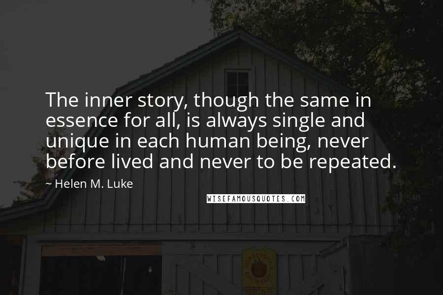 Helen M. Luke quotes: The inner story, though the same in essence for all, is always single and unique in each human being, never before lived and never to be repeated.