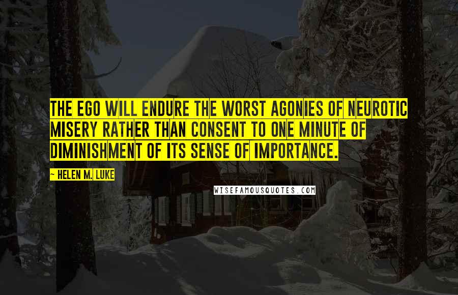 Helen M. Luke quotes: The ego will endure the worst agonies of neurotic misery rather than consent to one minute of diminishment of its sense of importance.