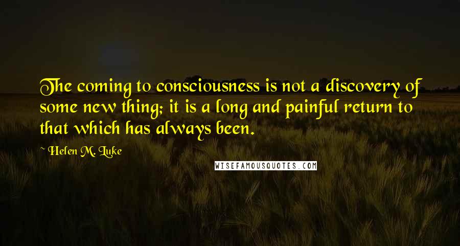 Helen M. Luke quotes: The coming to consciousness is not a discovery of some new thing; it is a long and painful return to that which has always been.