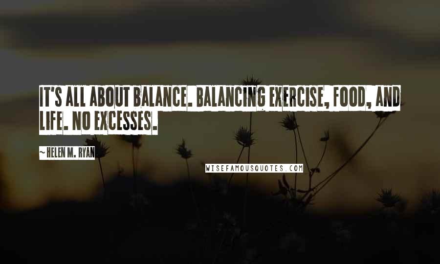 Helen M. Ryan quotes: It's all about balance. Balancing exercise, food, and life. No excesses.