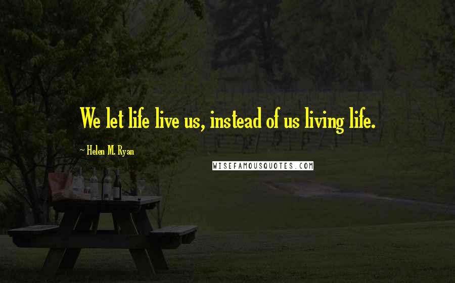 Helen M. Ryan quotes: We let life live us, instead of us living life.