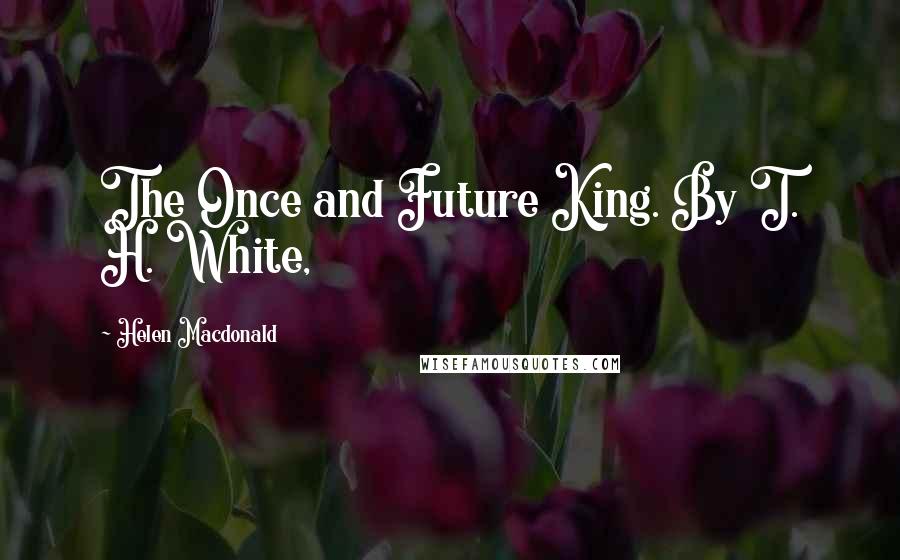 Helen Macdonald quotes: The Once and Future King. By T. H. White,