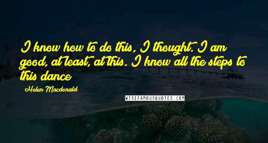 Helen Macdonald quotes: I know how to do this, I thought. I am good, at least, at this. I know all the steps to this dance