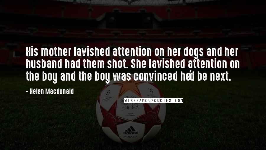 Helen Macdonald quotes: His mother lavished attention on her dogs and her husband had them shot. She lavished attention on the boy and the boy was convinced he'd be next.