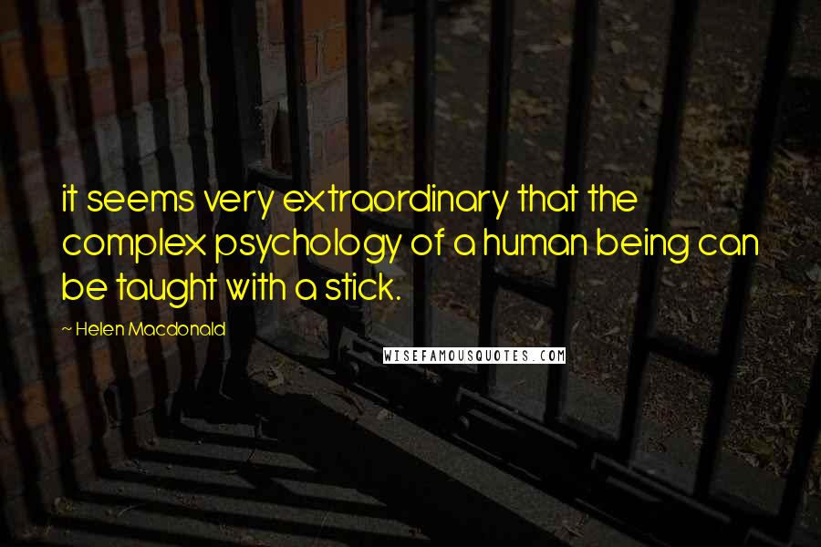 Helen Macdonald quotes: it seems very extraordinary that the complex psychology of a human being can be taught with a stick.