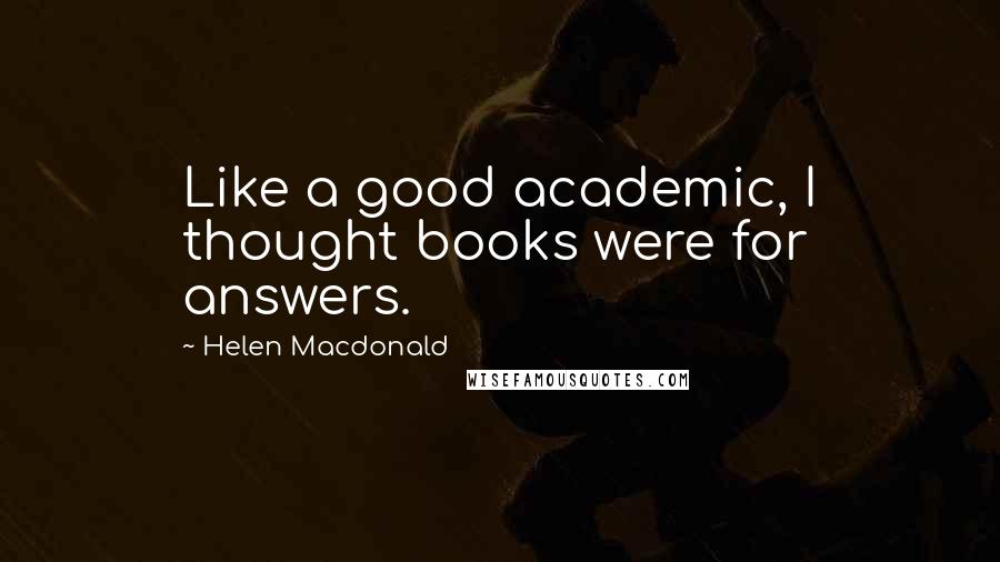 Helen Macdonald quotes: Like a good academic, I thought books were for answers.