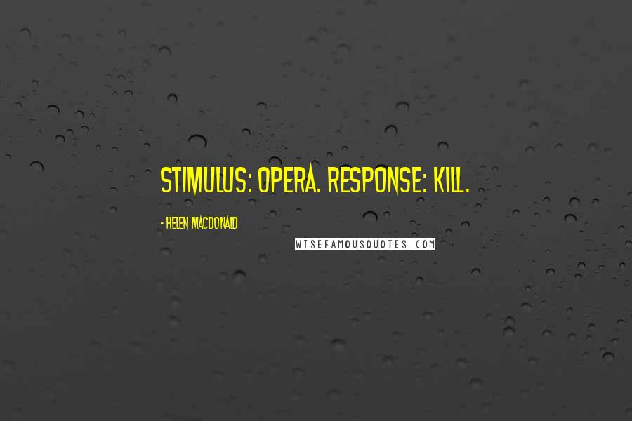 Helen Macdonald quotes: Stimulus: opera. Response: kill.