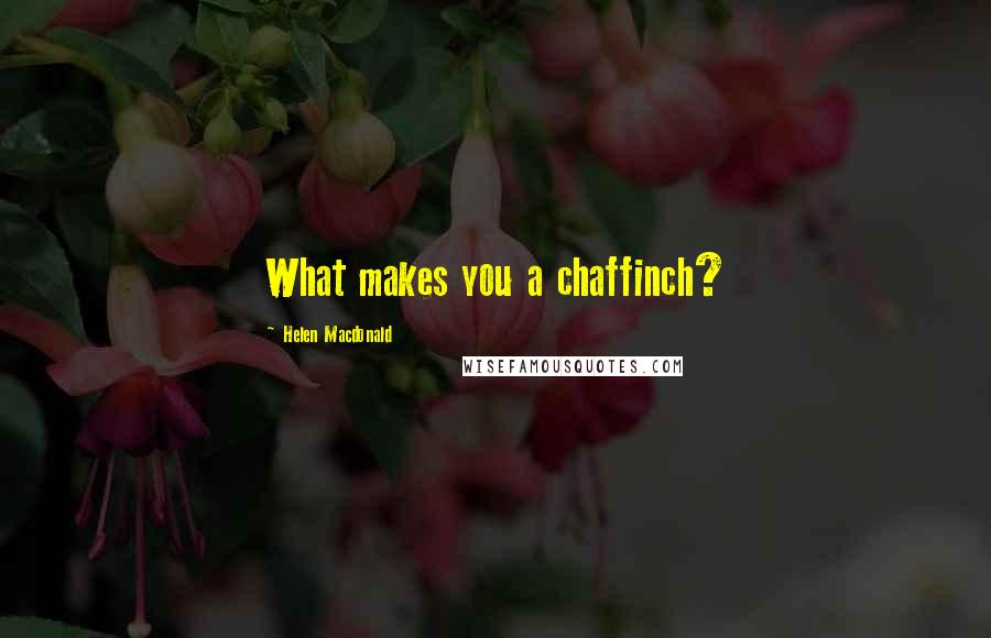 Helen Macdonald quotes: What makes you a chaffinch?