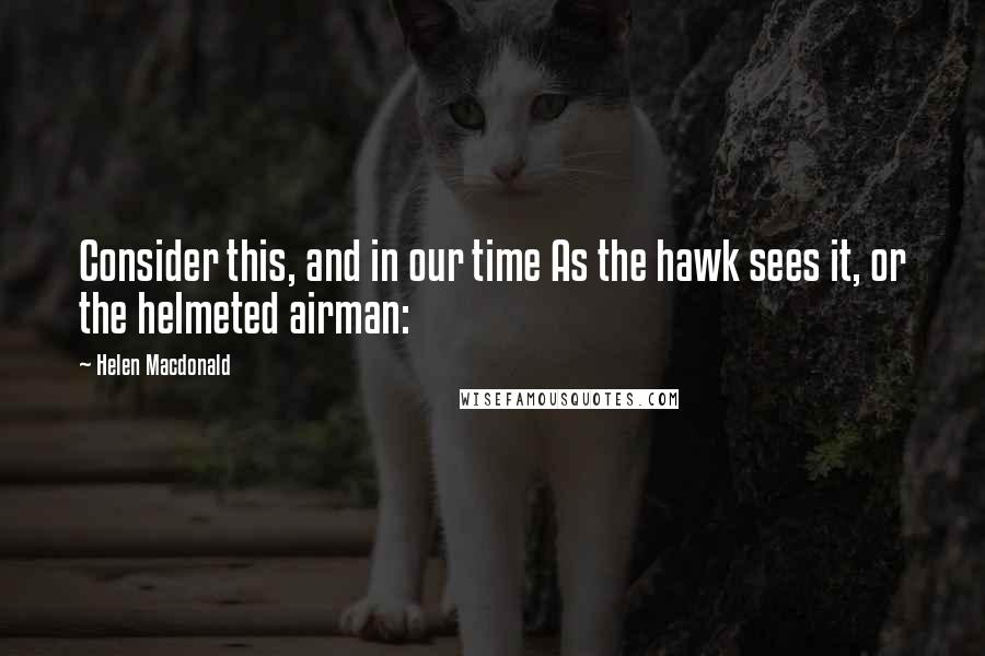 Helen Macdonald quotes: Consider this, and in our time As the hawk sees it, or the helmeted airman: