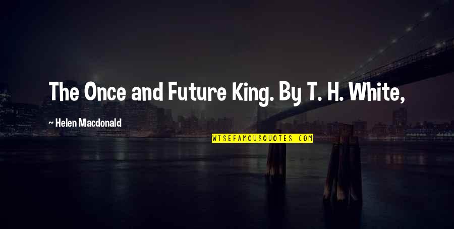 Helen Macdonald Quotes By Helen Macdonald: The Once and Future King. By T. H.