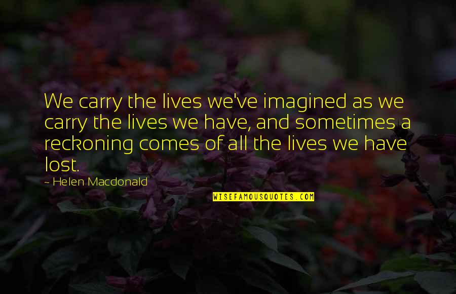 Helen Macdonald Quotes By Helen Macdonald: We carry the lives we've imagined as we Helen Macdonald Quotes By Helen Macdonald: We carry the lives we've imagined as we