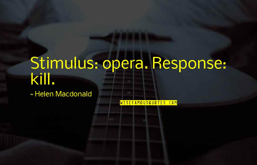 Helen Macdonald Quotes By Helen Macdonald: Stimulus: opera. Response: kill. Helen Macdonald Quotes By Helen Macdonald: Stimulus: opera. Response: kill.