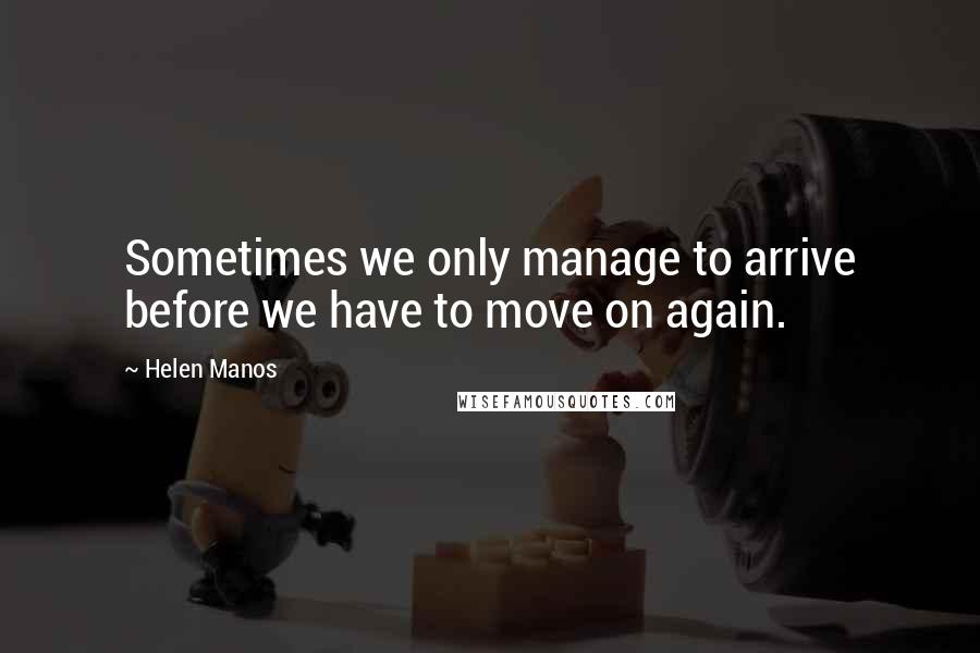 Helen Manos quotes: Sometimes we only manage to arrive before we have to move on again.