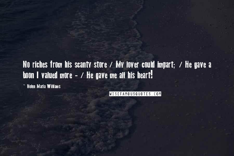 Helen Maria Williams quotes: No riches from his scanty store / My lover could impart; / He gave a boon I valued more - / He gave me all his heart!