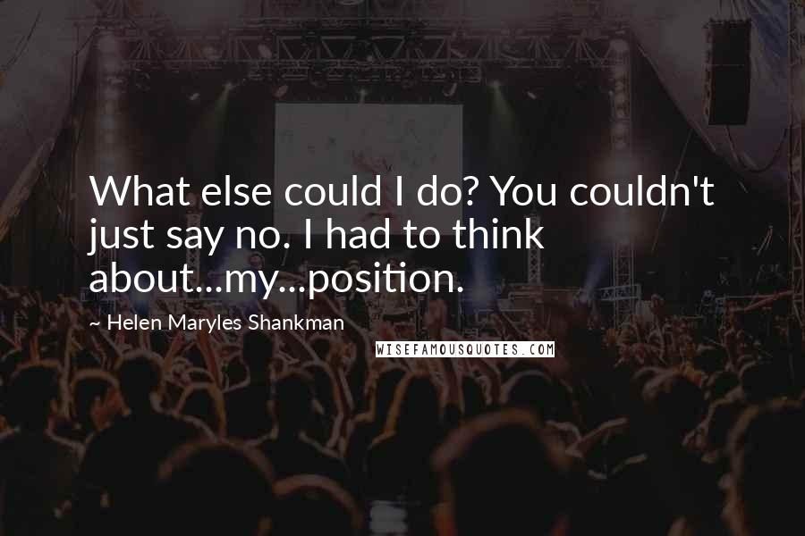 Helen Maryles Shankman quotes: What else could I do? You couldn't just say no. I had to think about...my...position.