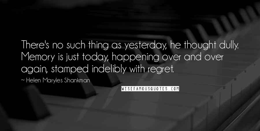 Helen Maryles Shankman quotes: There's no such thing as yesterday, he thought dully. Memory is just today, happening over and over again, stamped indelibly with regret.