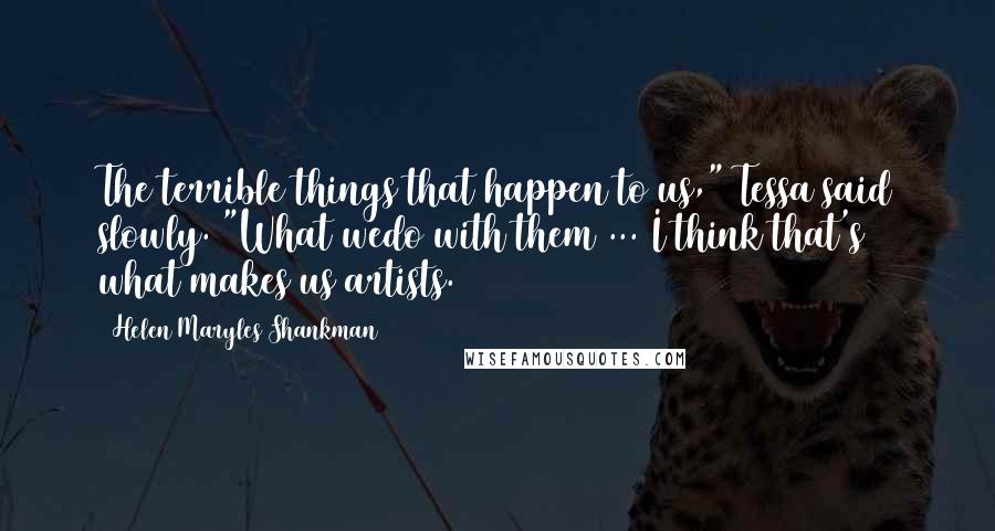 Helen Maryles Shankman quotes: The terrible things that happen to us," Tessa said slowly. "What wedo with them ... I think that's what makes us artists.