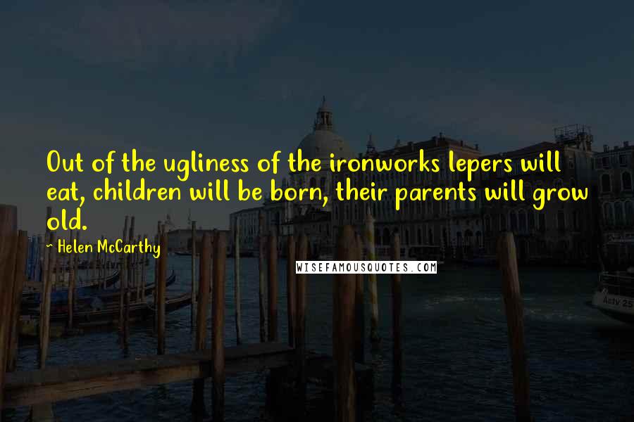 Helen McCarthy quotes: Out of the ugliness of the ironworks lepers will eat, children will be born, their parents will grow old.