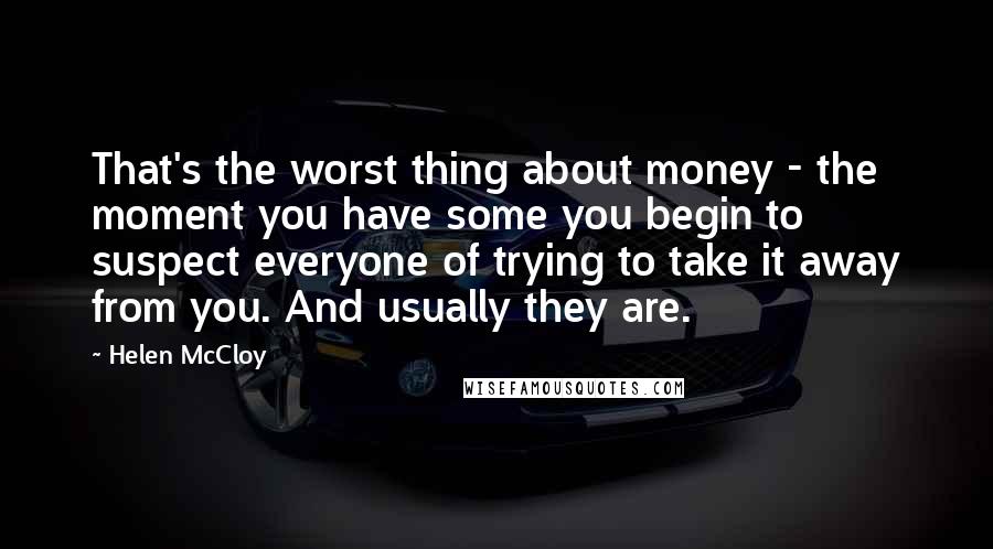 Helen McCloy quotes: That's the worst thing about money - the moment you have some you begin to suspect everyone of trying to take it away from you. And usually they are.