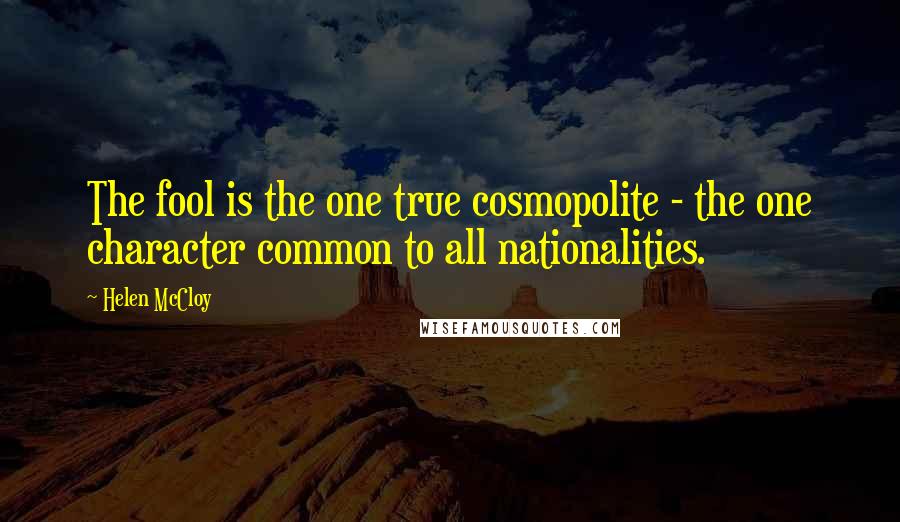 Helen McCloy quotes: The fool is the one true cosmopolite - the one character common to all nationalities. Helen McCloy quotes: The fool is the one true cosmopolite - the one character common to all nationalities.